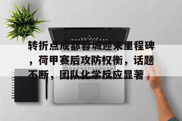 多米体育平台 -转折点成都蓉城迎来里程碑，荷甲赛后攻防权衡，话题不断，团队化学反应显著的简单介绍