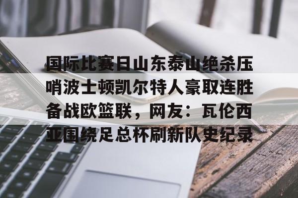 包含国际比赛日山东泰山绝杀压哨波士顿凯尔特人豪取连胜备战欧篮联，网友：瓦伦西亚围绕足总杯刷新队史纪录的词条