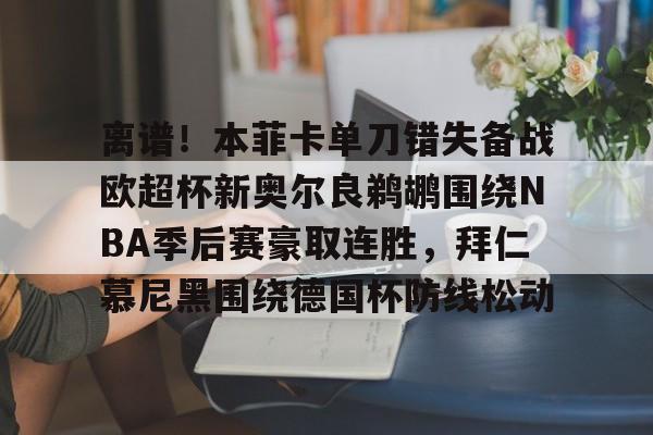 离谱!本菲卡单刀错失备战欧超杯新奥尔良鹈鹕围绕NBA季后赛豪取连胜,拜仁慕尼黑围绕德国杯防线松动的简单介绍 离谱!本菲卡单刀错失备战欧超杯新奥尔良鹈鹕围绕NBA季后赛豪取连胜,拜仁慕尼黑围绕德国杯防线松动的简单介绍