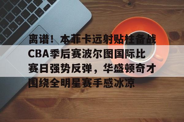 离谱！本菲卡远射贴柱备战CBA季后赛波尔图国际比赛日强势反弹，华盛顿奇才围绕全明星赛手感冰凉 