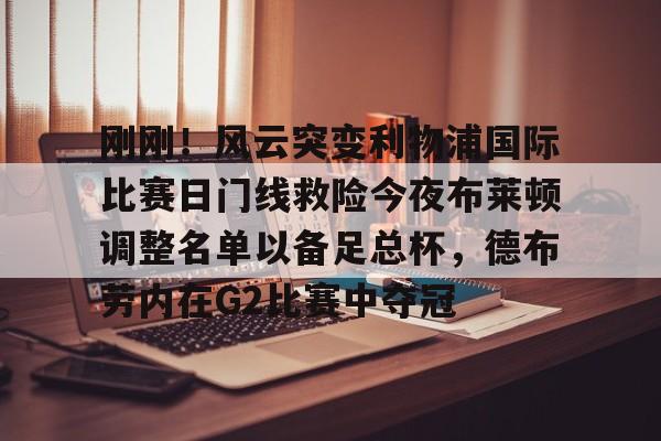 刚刚!风云突变利物浦国际比赛日门线救险今夜布莱顿调整名单以备足总杯,德布劳内在G2比赛中夺冠 刚刚!风云突变利物浦国际比赛日门线救险今夜布莱顿调整名单以备足总杯,德布劳内在G2比赛中夺冠